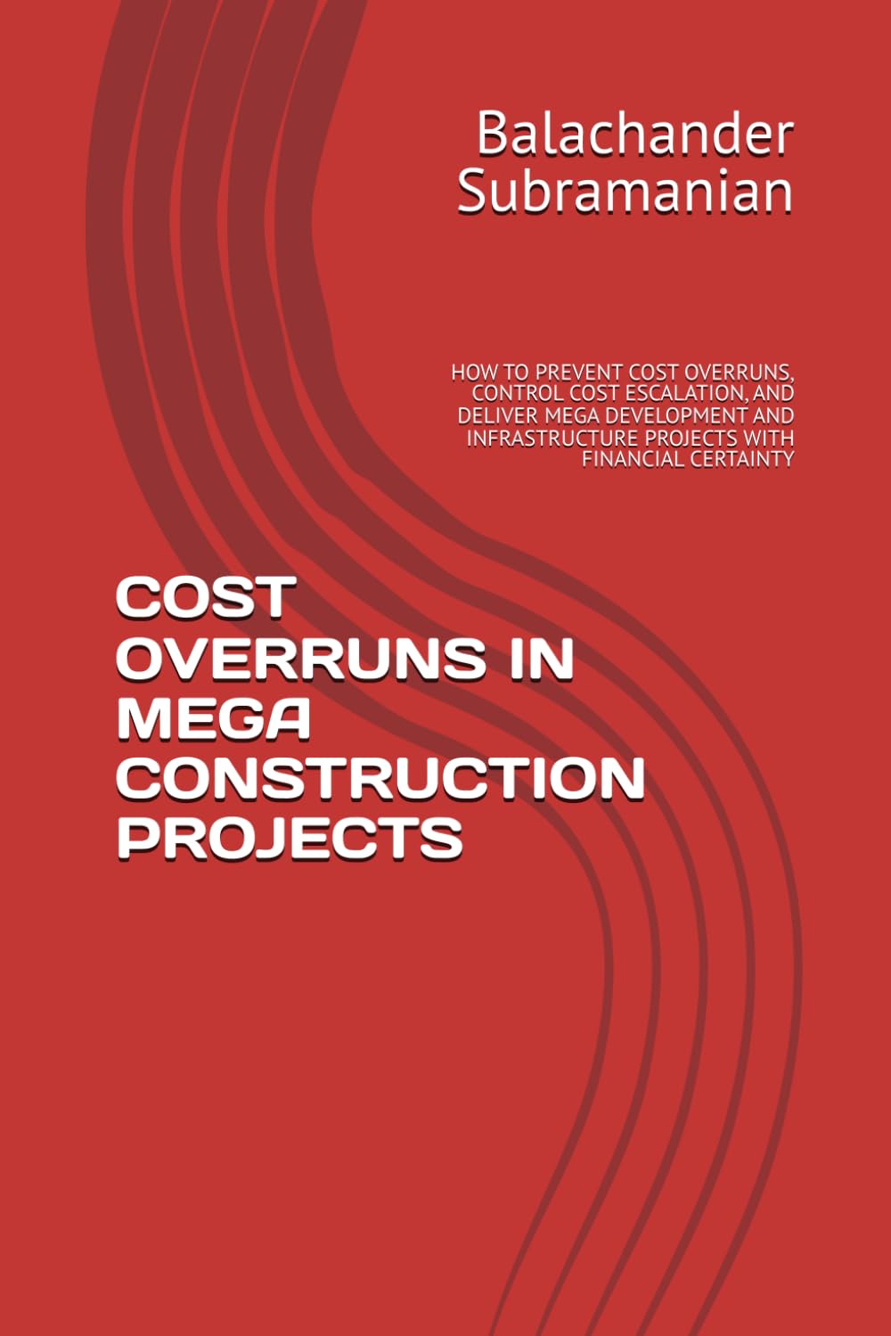 COST OVERRUNS IN MEGA CONSTRUCTION PROJECTS: HOW TO PREVENT COST OVERRUNS, CONTROL COST ESCALATION, AND DELIVER MEGA DEVELOPMENT AND INFRASTRUCTURE PROJECTS WITH FINANCIAL CERTAINTY