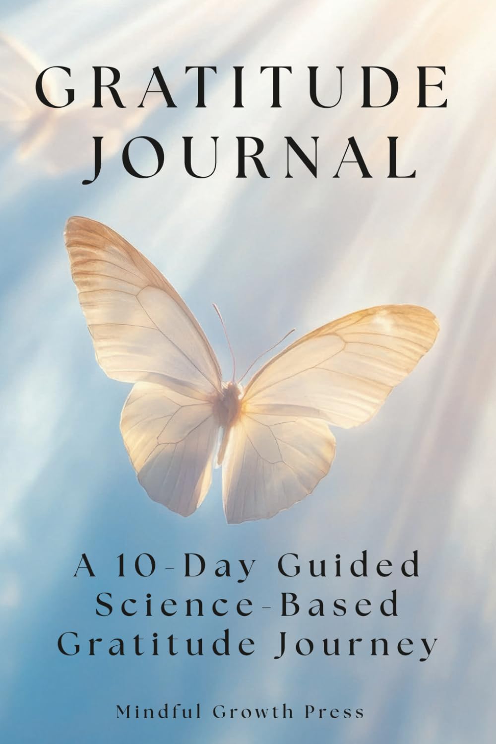 Gratitude Journal: A 10-Day Guided Science-Based Gratitude Journey: Not Your Usual Daily Practice – Simple Prompts to Uplift Your Mood, Rewire Your Mind and Strengthen Your Well-Being.