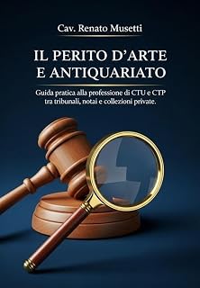 Il Perito d'Arte e Antiquariato : Guida pratica alla professione di CTU e CTP tra tribunali, notai e collezioni private