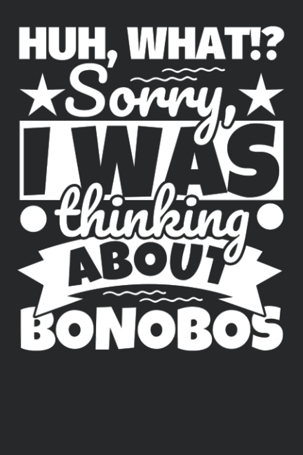 Notebook lined: Huh, What!? Sorry, I was thinking about Bonobos