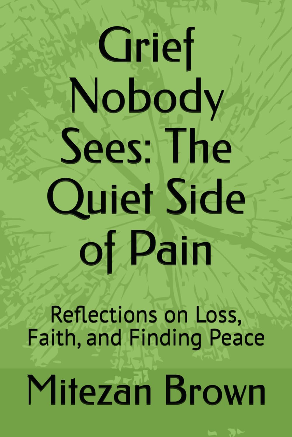 Grief Nobody Sees: The Quiet Side of Pain: Reflections on Loss, Faith, and Finding Peace