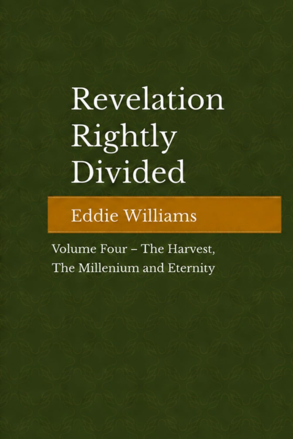 Revelation Rightly Divided: Volume IV — The Harvest, the Millennium, and Eternity