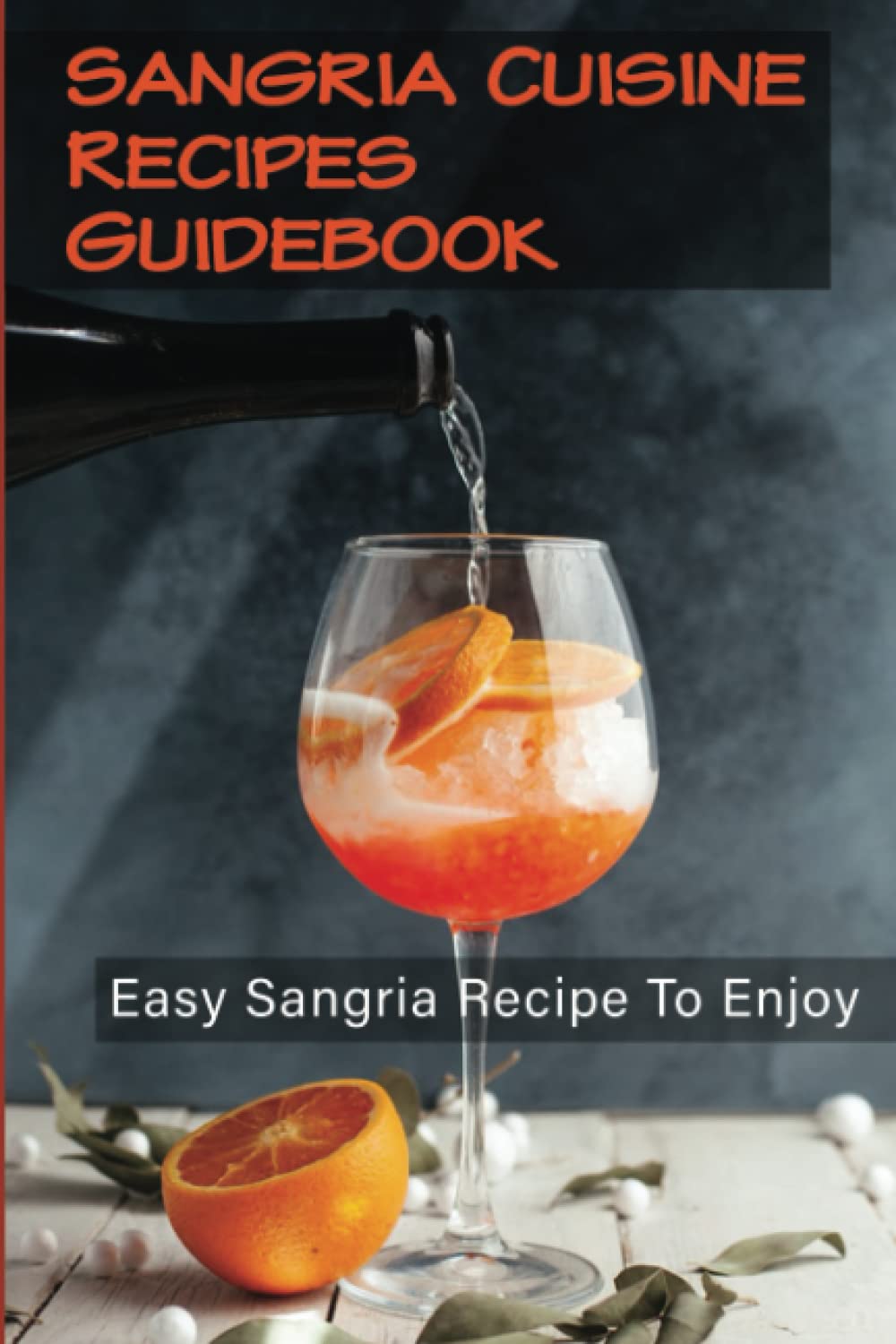 Sangria Cuisine Recipes Guidebook: Easy Sangria Recipe To Enjoy