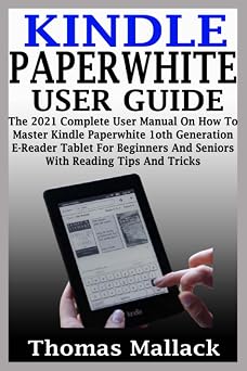 KINDLE PAPERWHITE USER GUIDE The 2021 Complete User Manual On How To Master Kindle Paperwhite 1oth Generation E-Reader Tablet For Beginners And Seniors With Reading Tips And Tricks