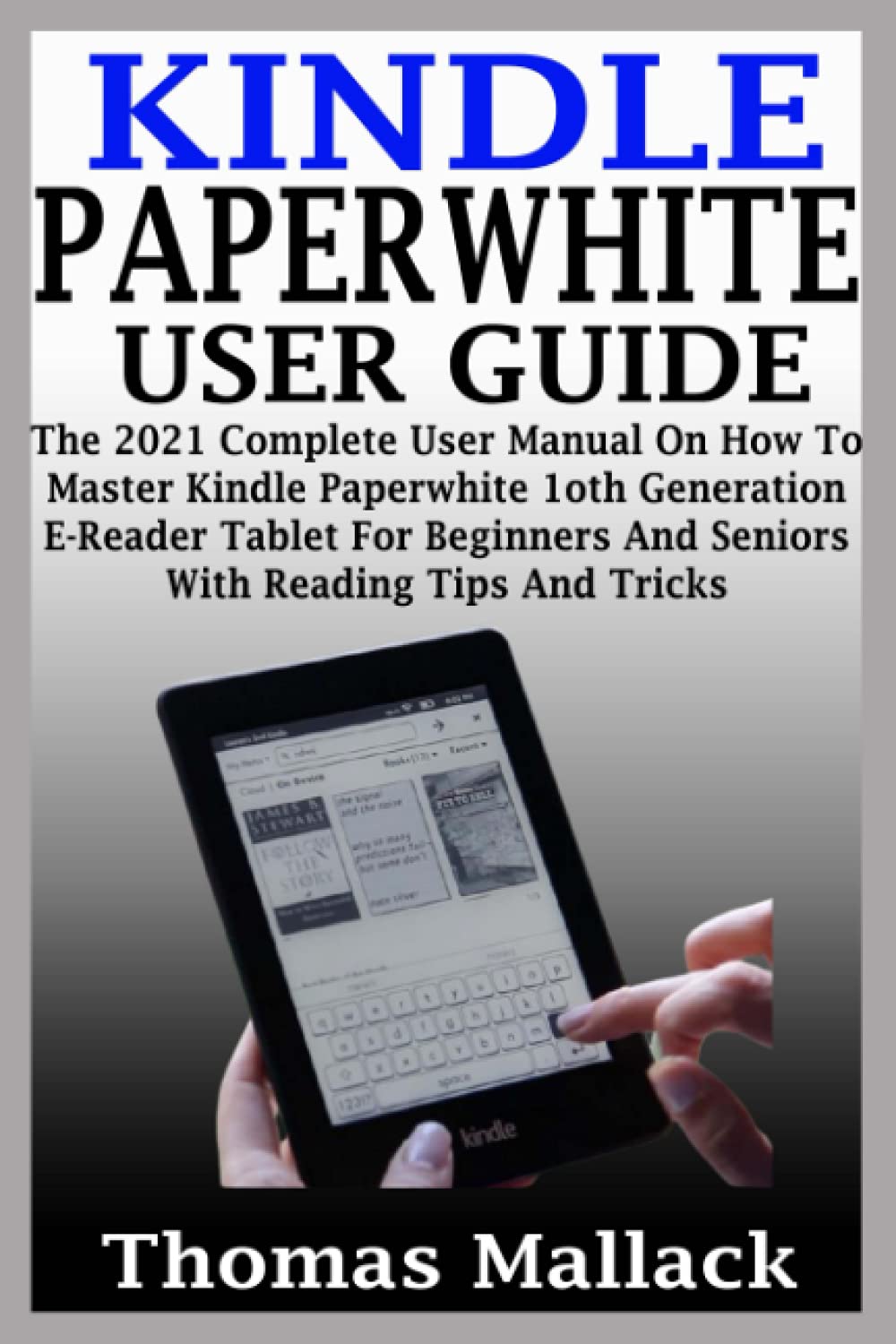 KINDLE PAPERWHITE USER GUIDE: The 2021 Complete User Manual On How To Master Kindle Paperwhite 1oth Generation E-Reader Tablet For Beginners And Seniors With Reading Tips And Tricks