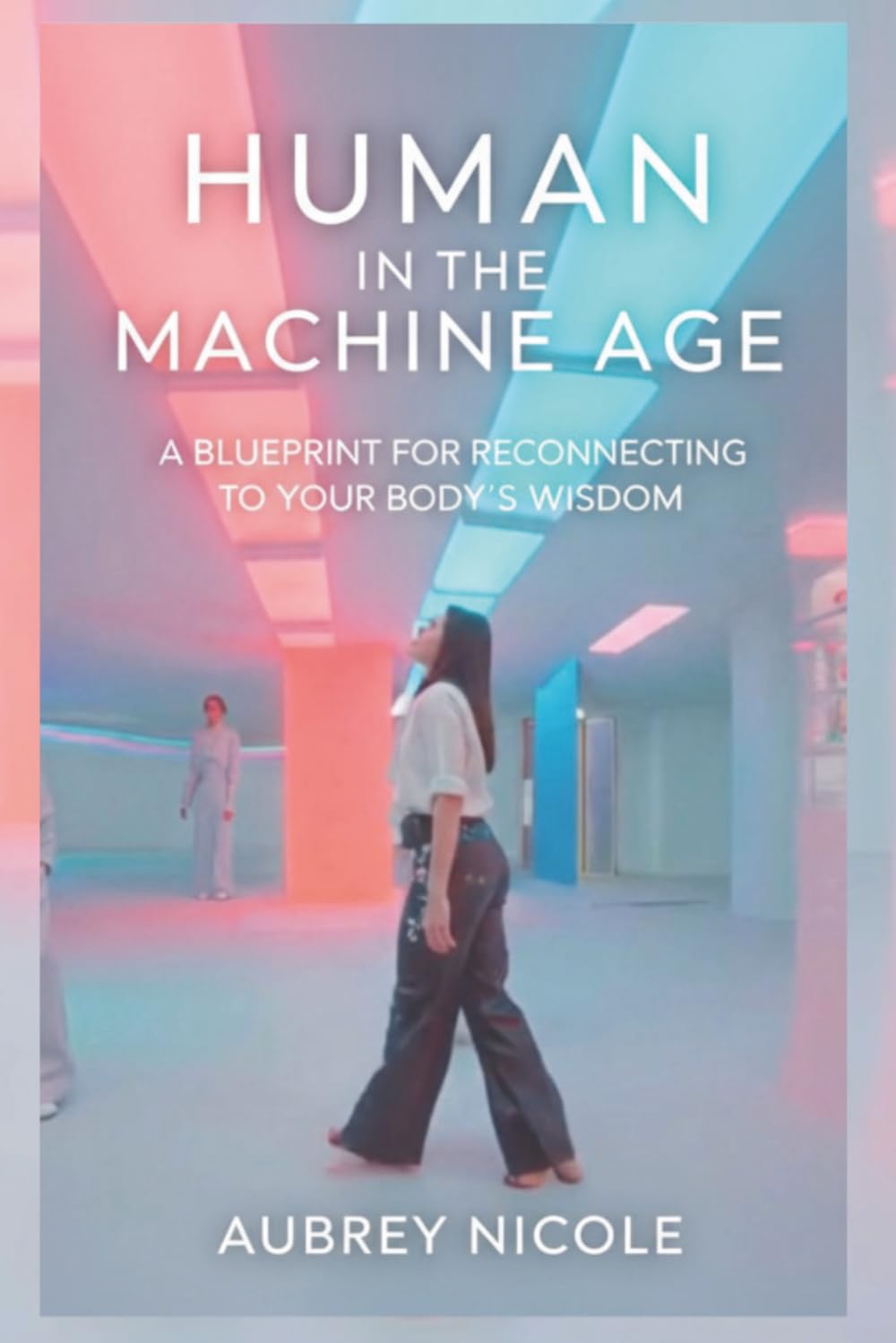 Human in the Machine Age: A Blueprint for Reconnecting to Your Body's Wisdom