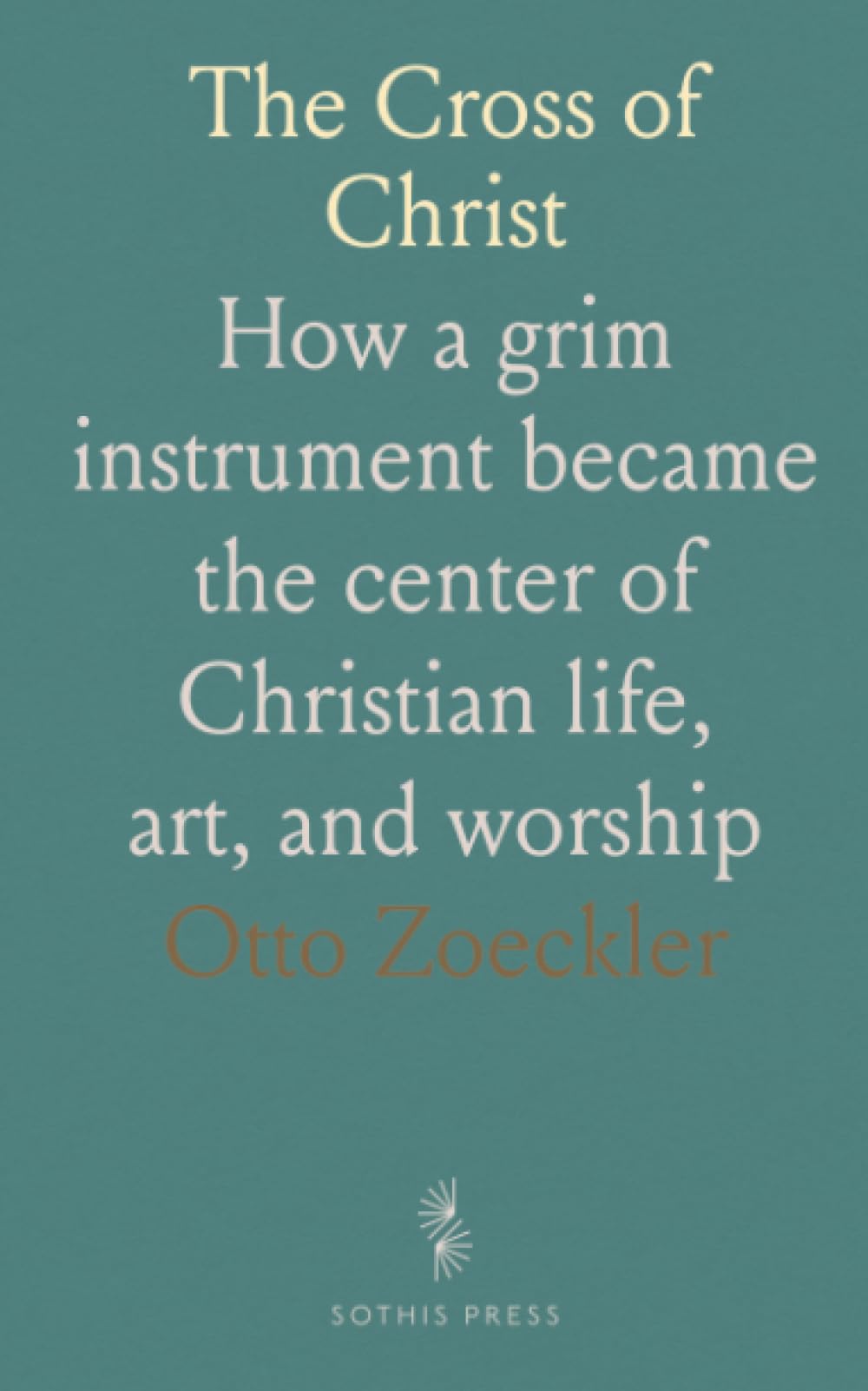 The Cross of Christ: How a grim instrument became the center of Christian life, art, and worship