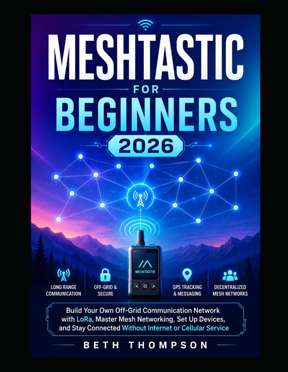 Meshtastic for Beginners 2026: Build Your Own Off-Grid Communication Network with LoRa, Master Mesh Networking, Set Up Devices, and Stay Connected Without Internet or Cellular Service
