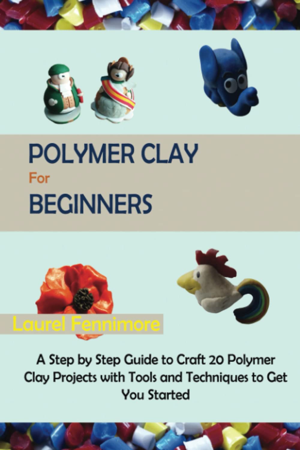 Polymer Clay for Beginners: A Step by Step Guide to Craft 20 Polymer Clay Projects with Tools and Techniques to Get You Started