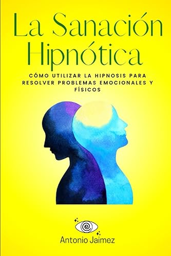 La Sanación Hipnótica: Cómo Utilizar la Hipnosis para Resolver Problemas Emocionales y Físicos (Hipnosis Curativa) (Spanish Edition)