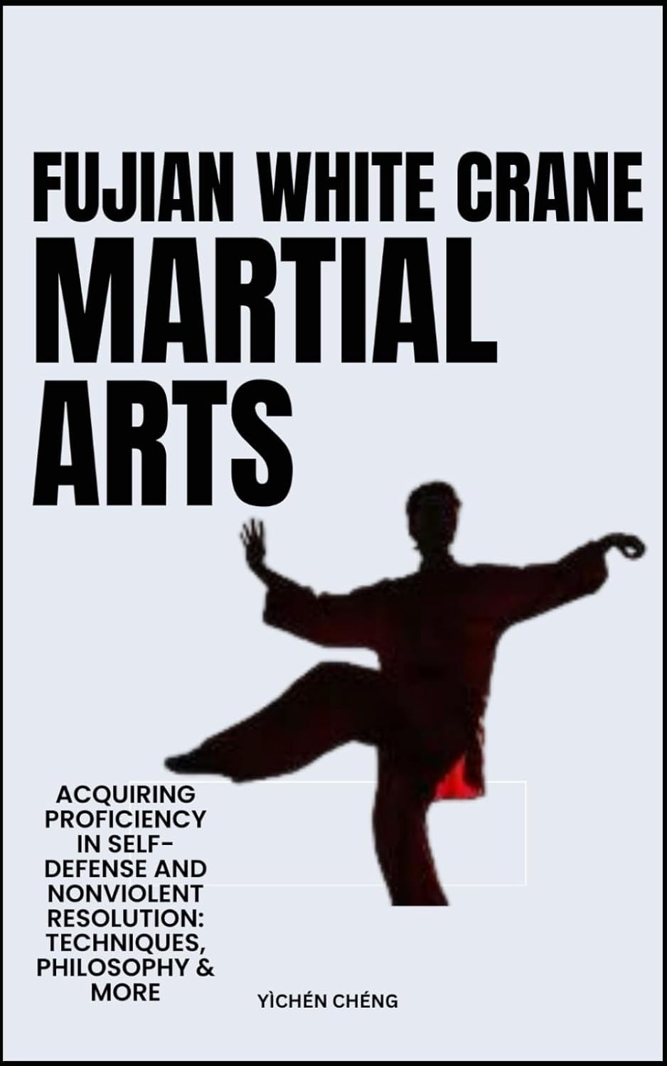 FUJIAN WHITE CRANE MARTIAL ARTS: Acquiring Proficiency In Self-Defense And Nonviolent Resolution: Techniques, Philosophy & More