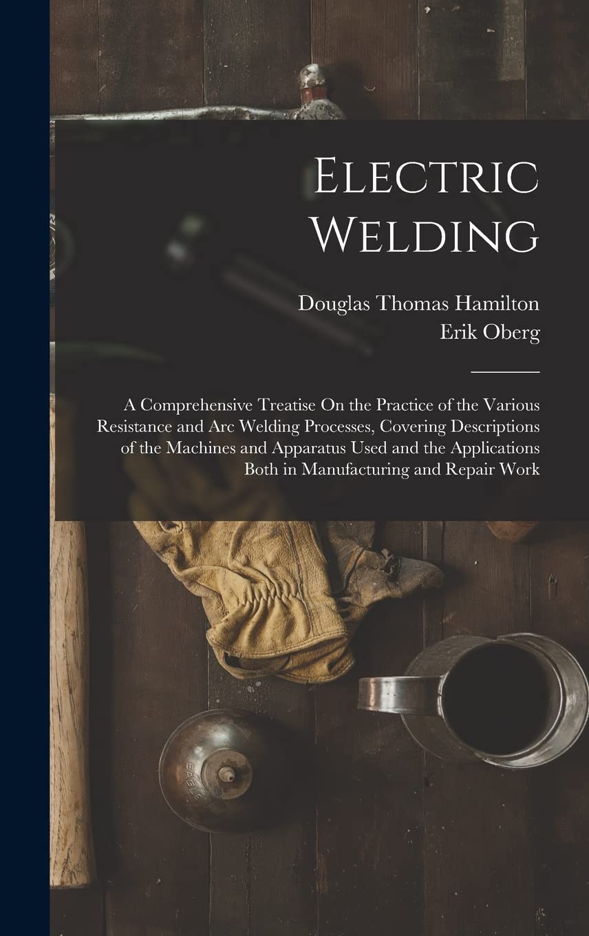 Electric Welding: A Comprehensive Treatise On the Practice of the Various Resistance and Arc Welding Processes, Covering Descriptions of the Machines ... Both in Manufacturing and Repair Work