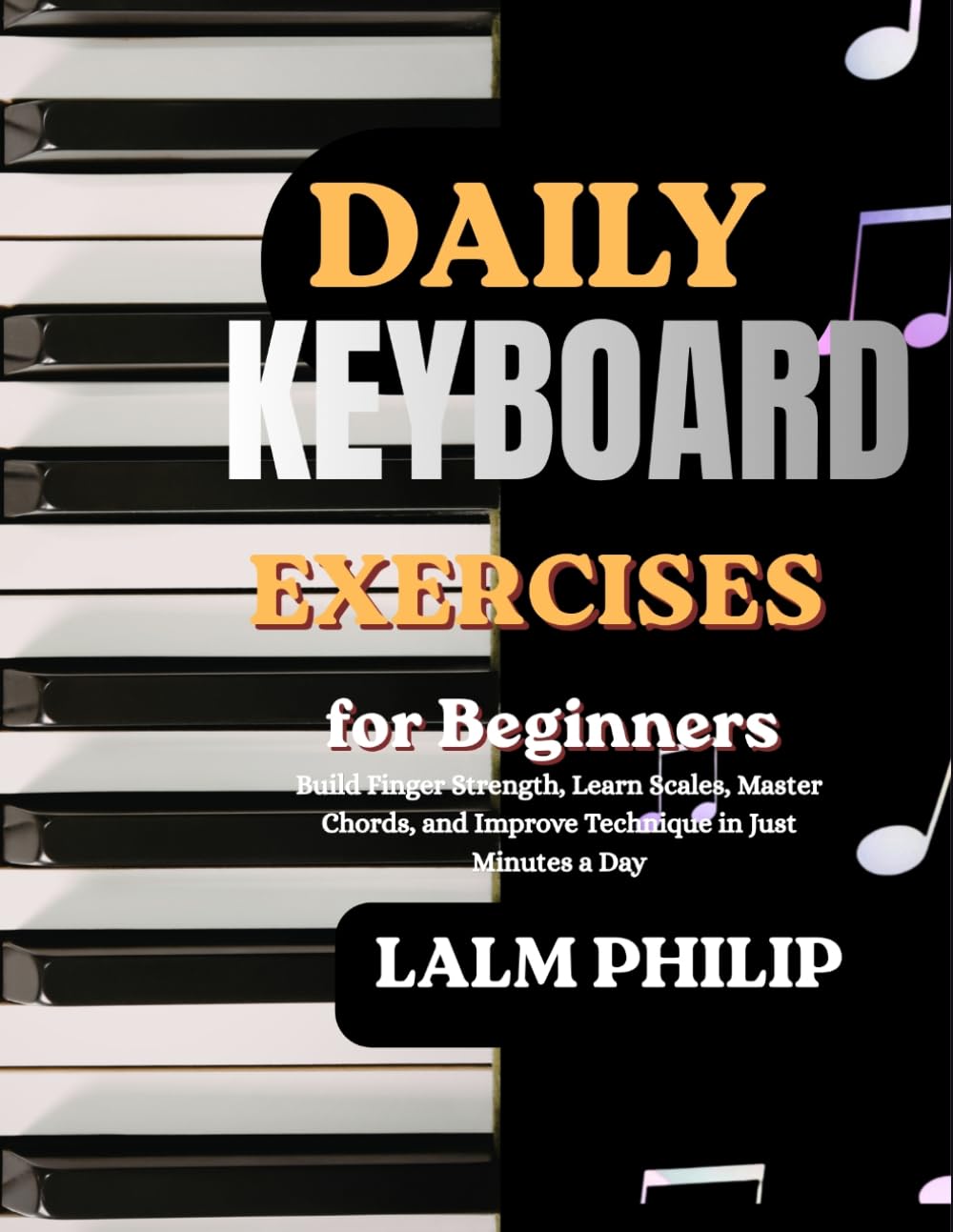 Daily Keyboard Exercises for Beginners: Build Finger Strength, Learn Scales, Master Chords, and Improve Technique in Just Minutes a Day