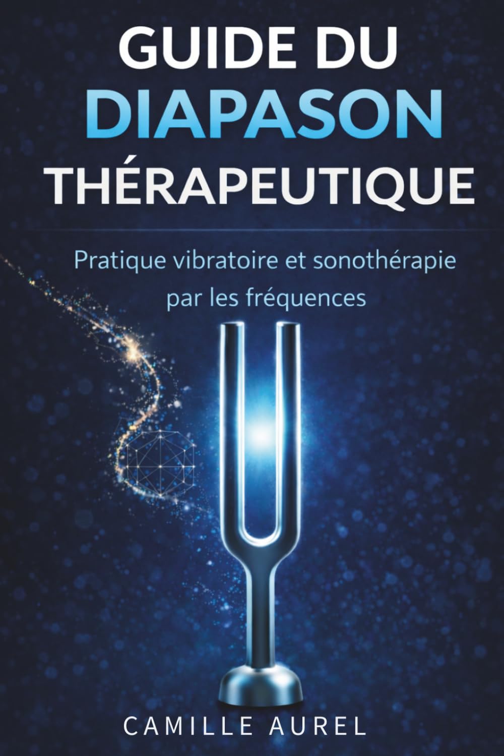 GUIDE DU DIAPASON THÉRAPEUTIQUE : PRATIQUE VIBRATOIRE ET SONOTHERAPIE PAR LES FREQUENCES: Comprendre et utiliser les diapasons en pratique professionnelle