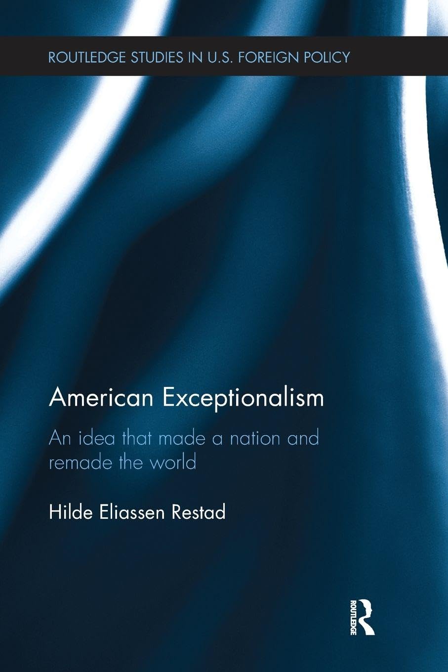 American Exceptionalism: An Idea that Made a Nation and Remade the World (Routledge Studies in US Foreign Policy)