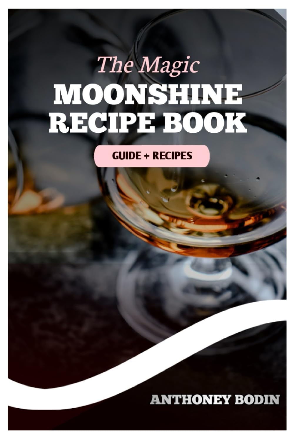 The Magic Moonshine Recipe Book: Distill Your Spirit - From Whiskey to Fruity Delights - A Complete Guide for the Aspiring Moonshiner