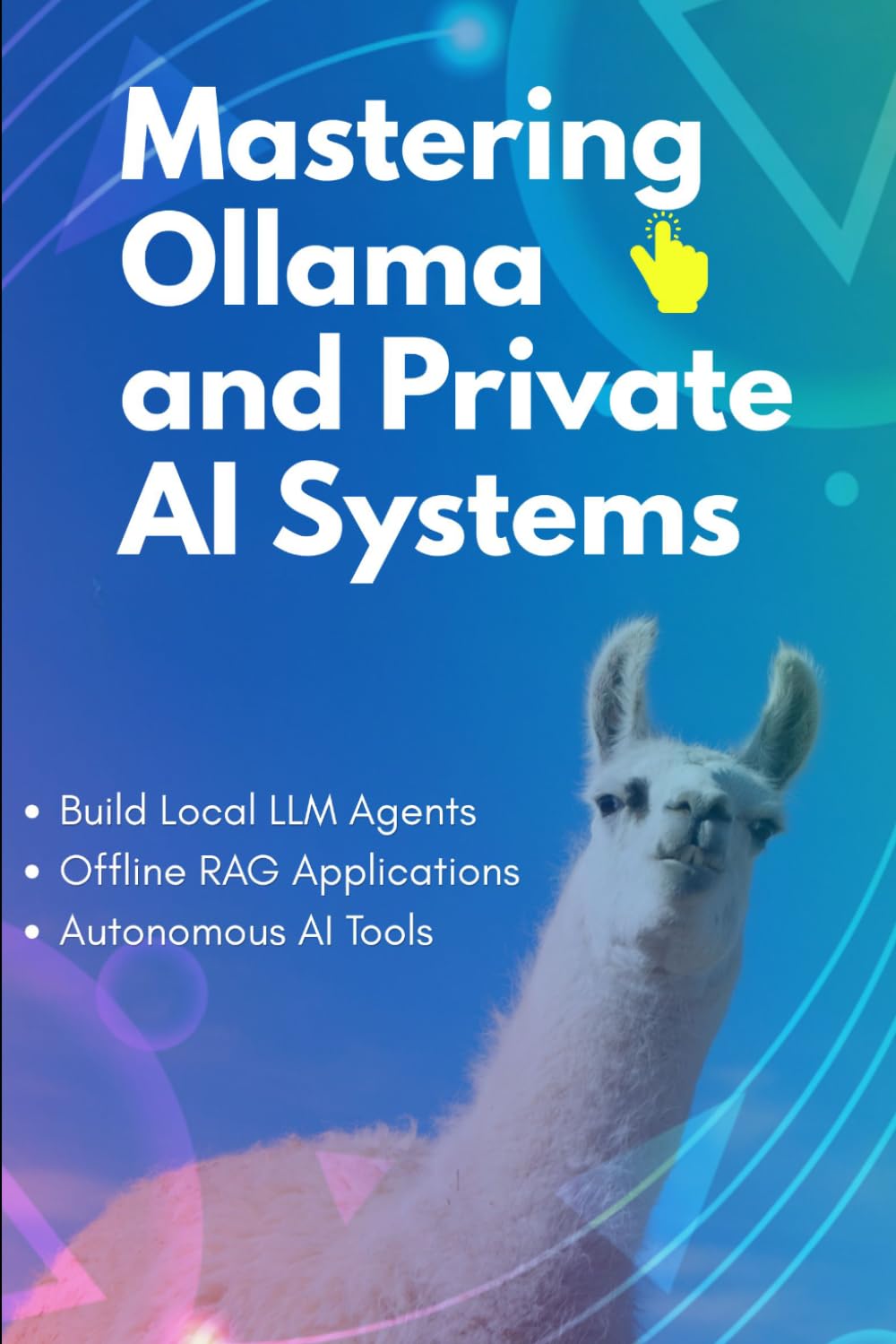 Mastering Ollama and Private AI Systems: Build Local LLM Agents, Offline RAG Applications, and Autonomous AI Tools