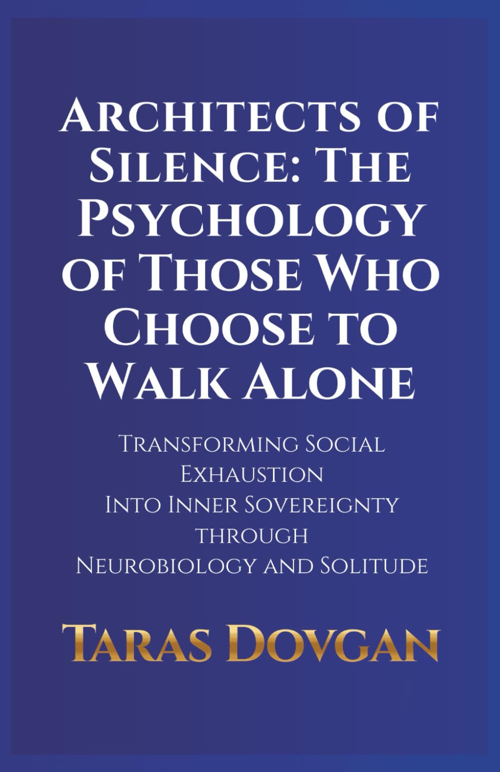 Architects of Silence: The Psychology of Those Who Choose to Walk Alone: Transforming Social Exhaustion into Inner Sovereignty through Neurobiology and Solitude