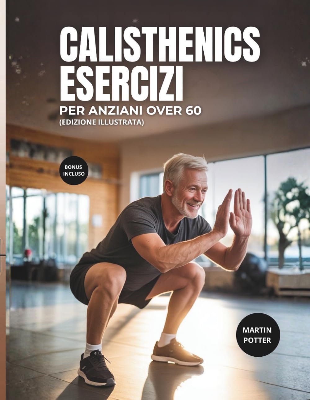 Calisthenics Esercizi Per Anziani Over 60: Allenamenti A Corpo Libero Illustrati Per Migliorare L'equilibrio, Aumentare La Forza E Aumentare La Fiducia in Se Stessi