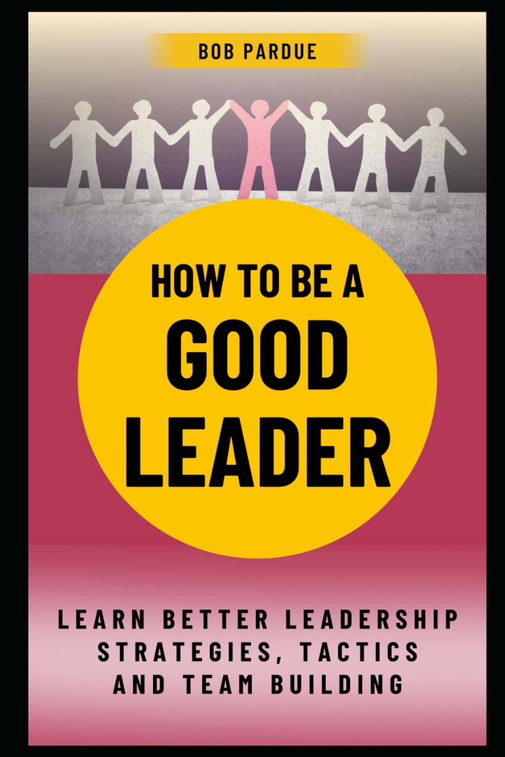 How To Be a Good Leader: Learn Better Leadership Strategies, Tactics and Team Building for Leadership Success (Leadership Series)
