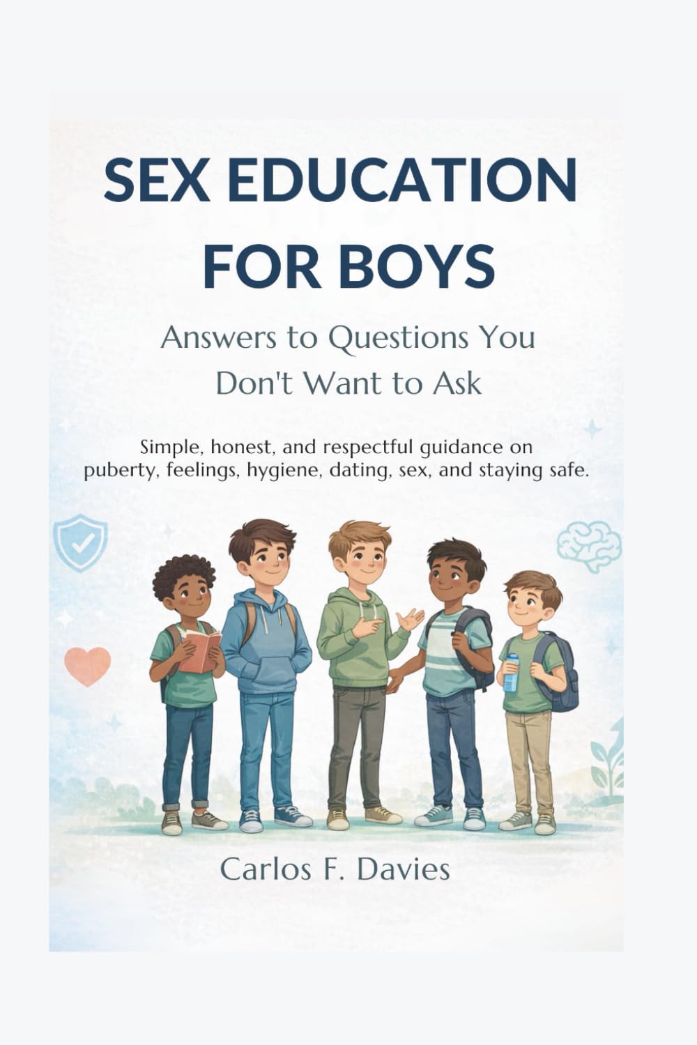 SEX EDUCATION FOR BOYS: Simple, honest, and respectful guidance on puberty, feelings, hygiene, dating, sex, and staying safe.