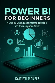 Power BI for Beginners A Step-by-Step Guide to Mastering Power BI and Advancing Your Career