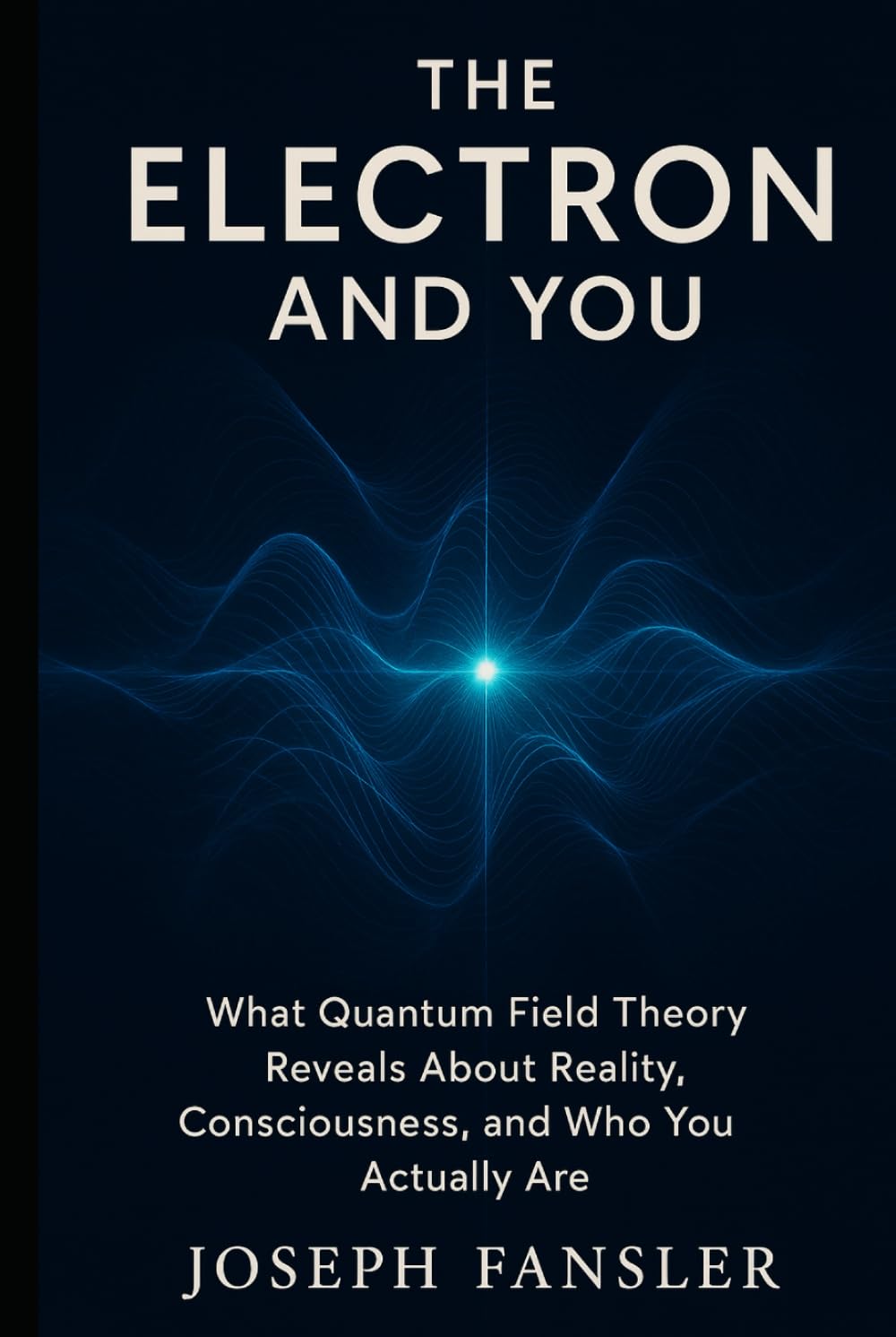 The Electron and You: What Quantum Field Theory Reveals About Reality, Consciousness, and Who You Actually Are (The Quantum Reality Series)