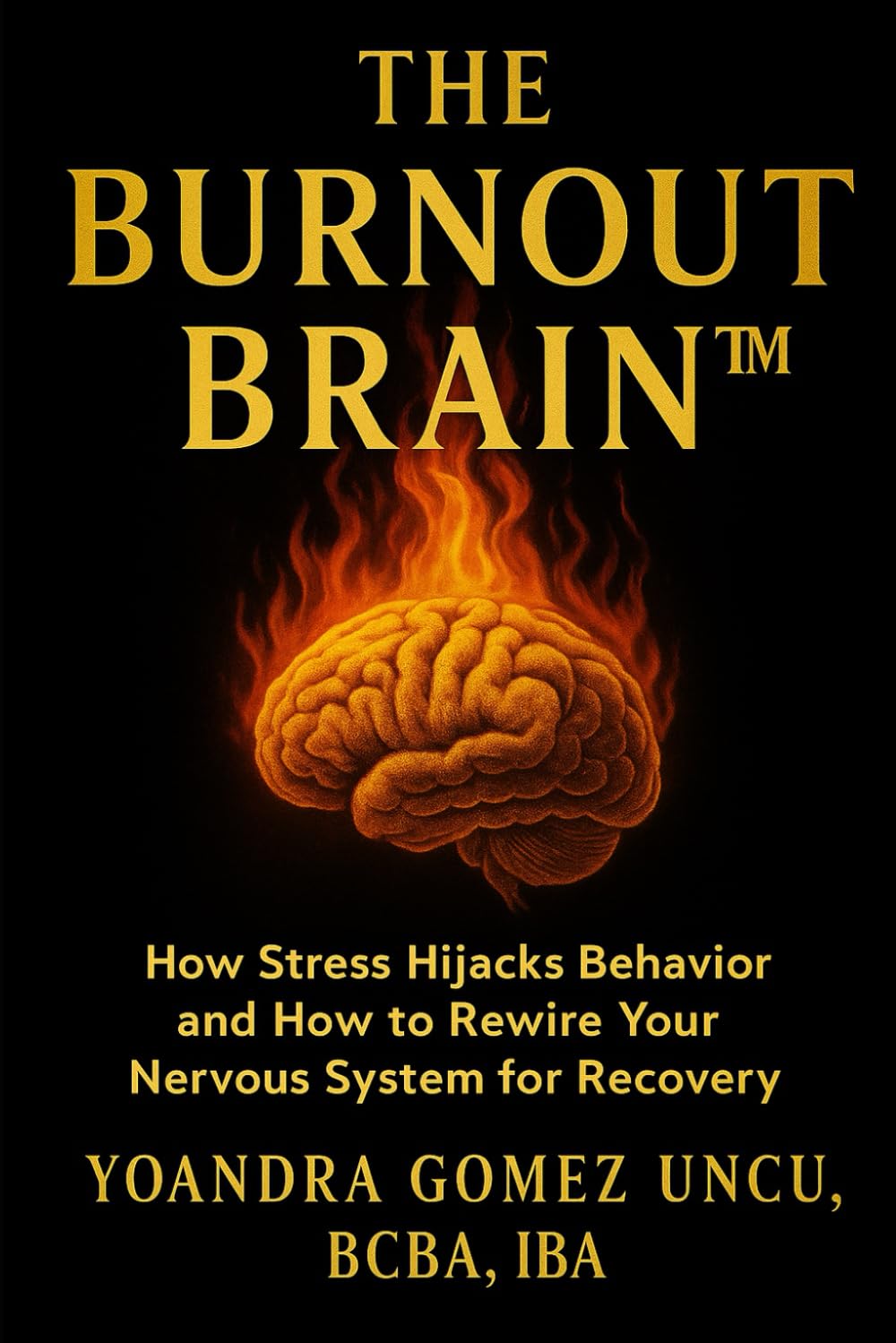 The Burnout Brain™: How Stress Hijacks Behavior and How to Rewire Your Nervous System for Recovery