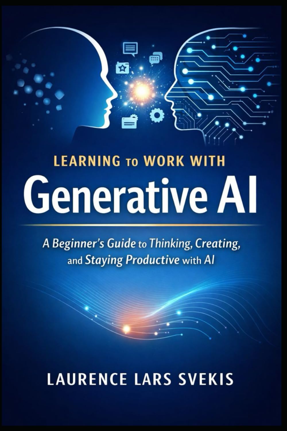 Learning to Work With Generative AI: A Beginner’s Guide to Thinking, Creating, and Staying Productive with AI