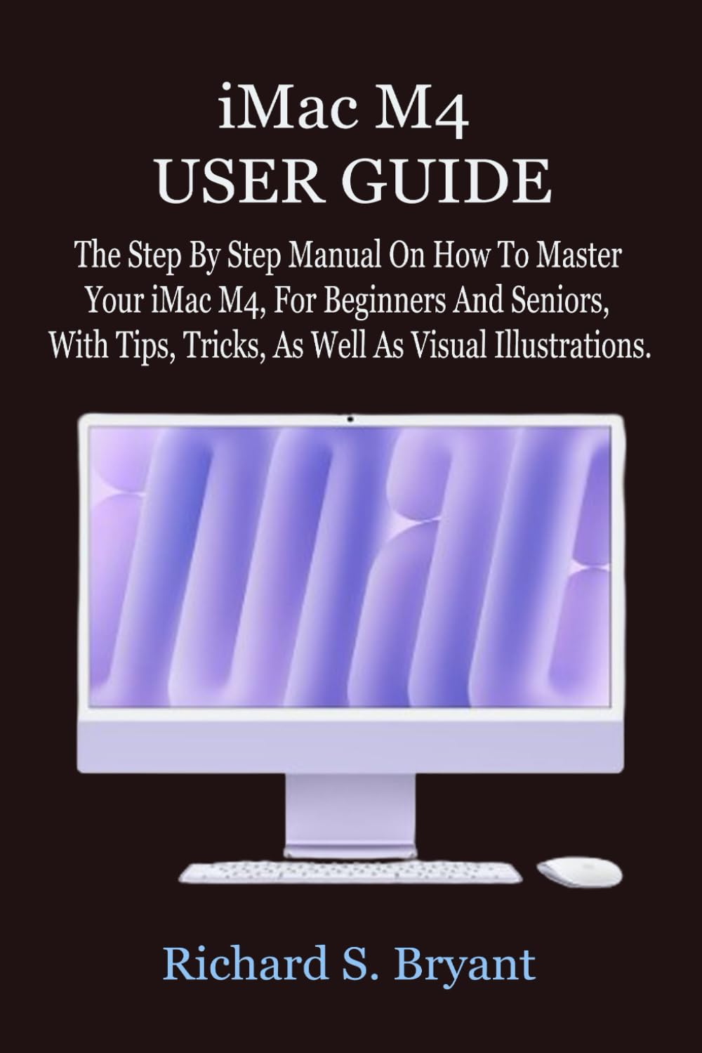 iMac M4 USER GUIDE: The Step By Step Manual On How To Master Your iMac M4, For Beginners And Seniors, With Tips, Tricks, As Well As Visual Illustrations.