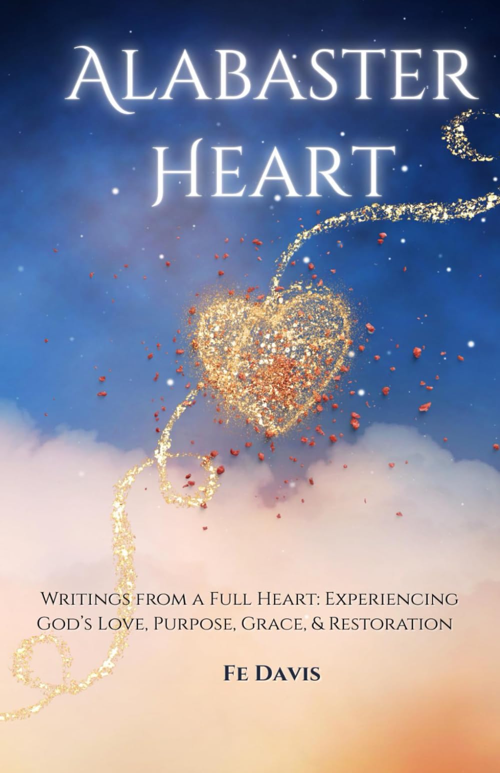 Alabaster Heart: Writings from a full heart: Experiences of God’s Love, Purpose, Grace, and Restoration