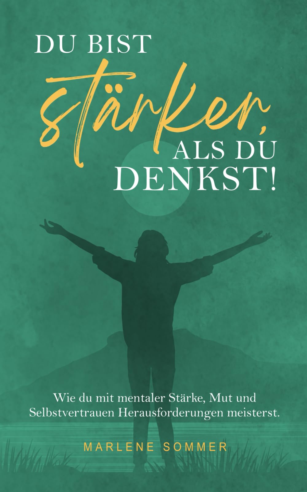 Du bist stärker, als du denkst!: Wie du mit mentaler Stärke, Mut und Selbstvertrauen Herausforderungen meisterst.