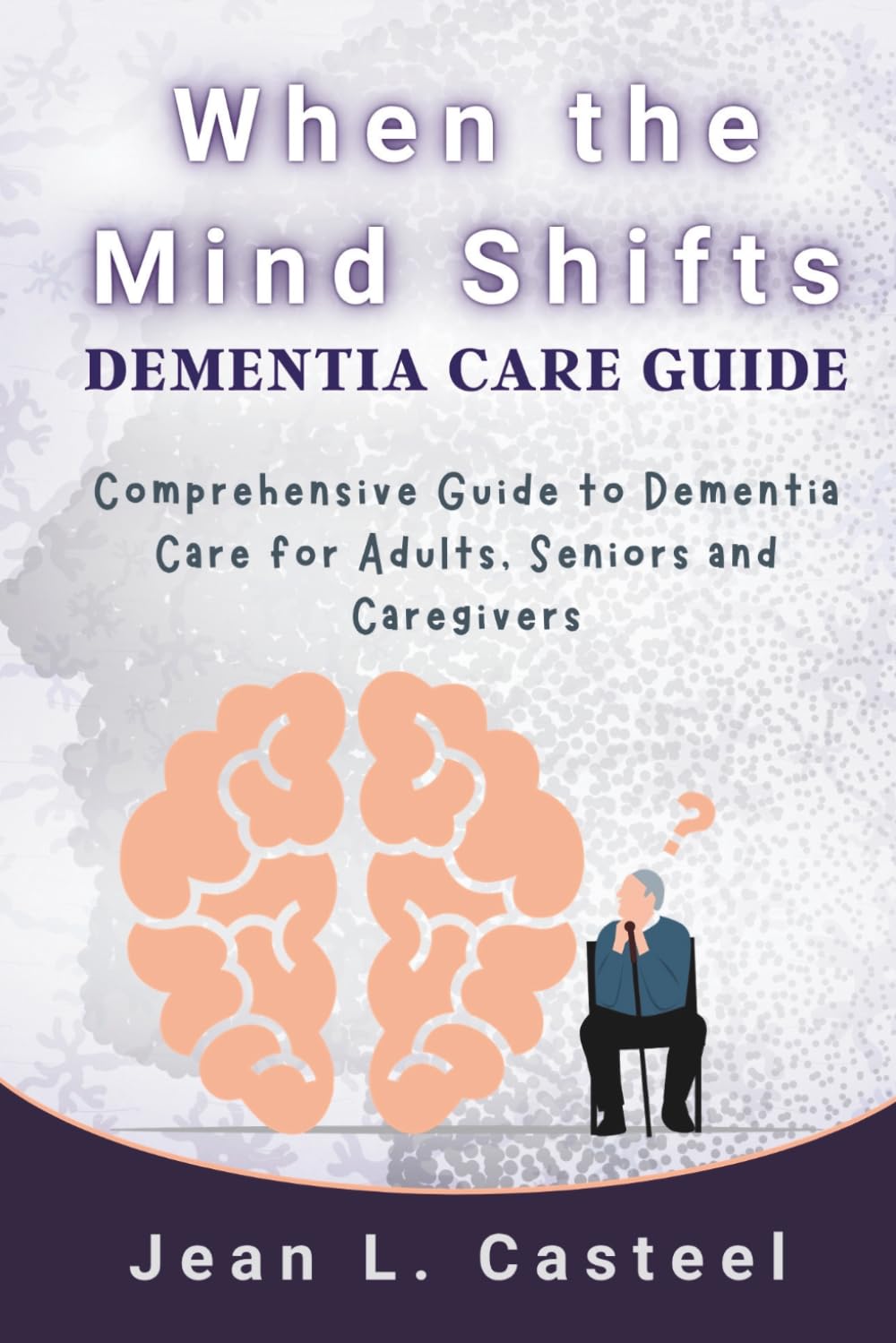 When the Mind Shifts Dementia Care Guide: Comprehensive Guide to Dementia Care for Adults, Seniors and Caregivers