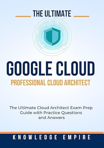 The Ultimate Google Cloud – Professional Cloud Architect Exam Prep Guide With Practice Questions and Answers for Success