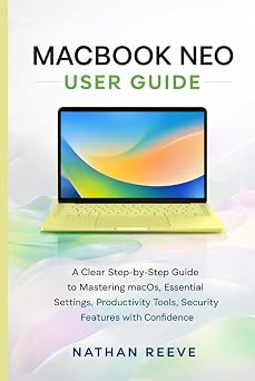 MACBOOK NEO USER GUIDE: A Clear Step-by-Step Guide to Mastering macOS, Essential Settings, Productivity Tools, Security Features With Confidence