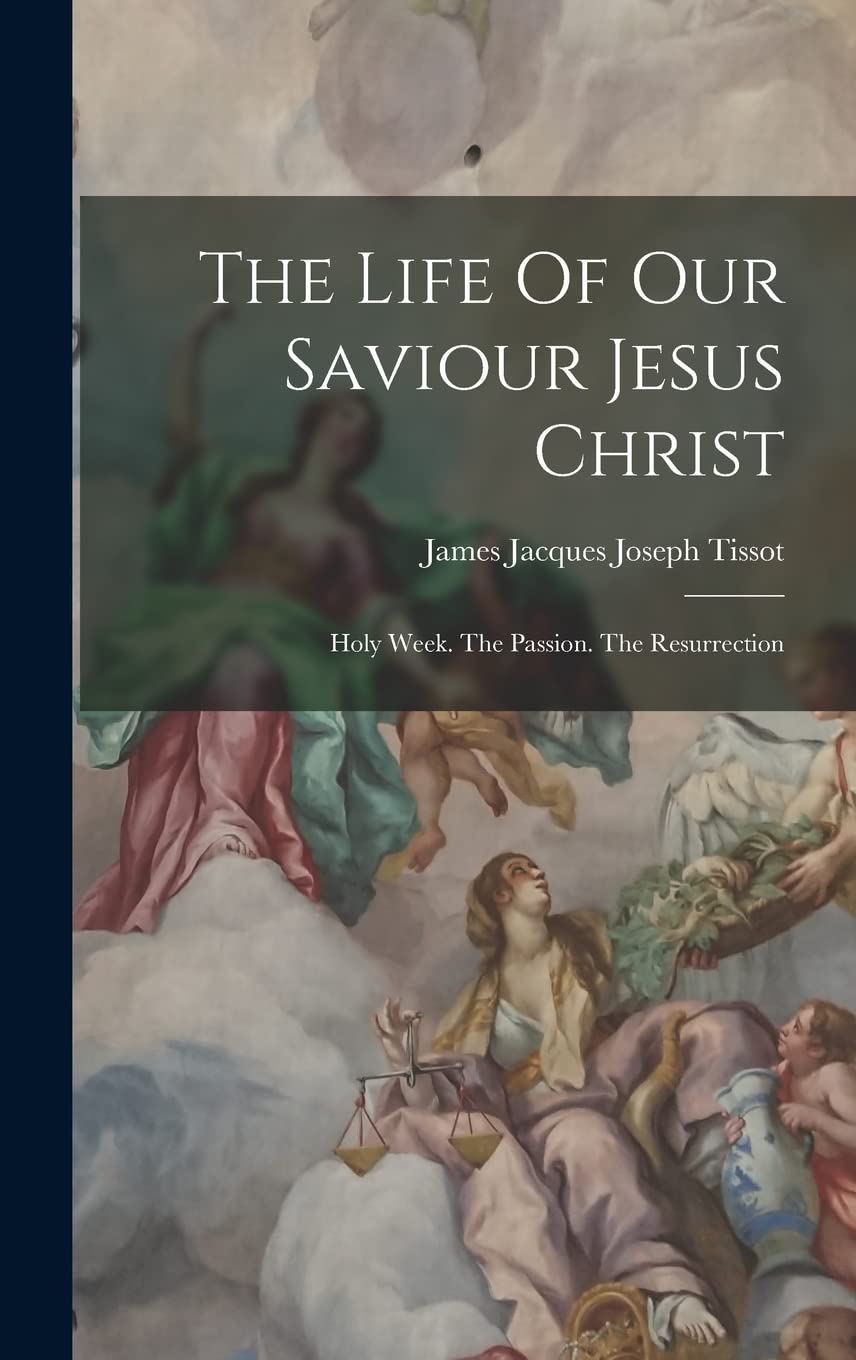 The Life Of Our Saviour Jesus Christ: Holy Week. The Passion. The Resurrection