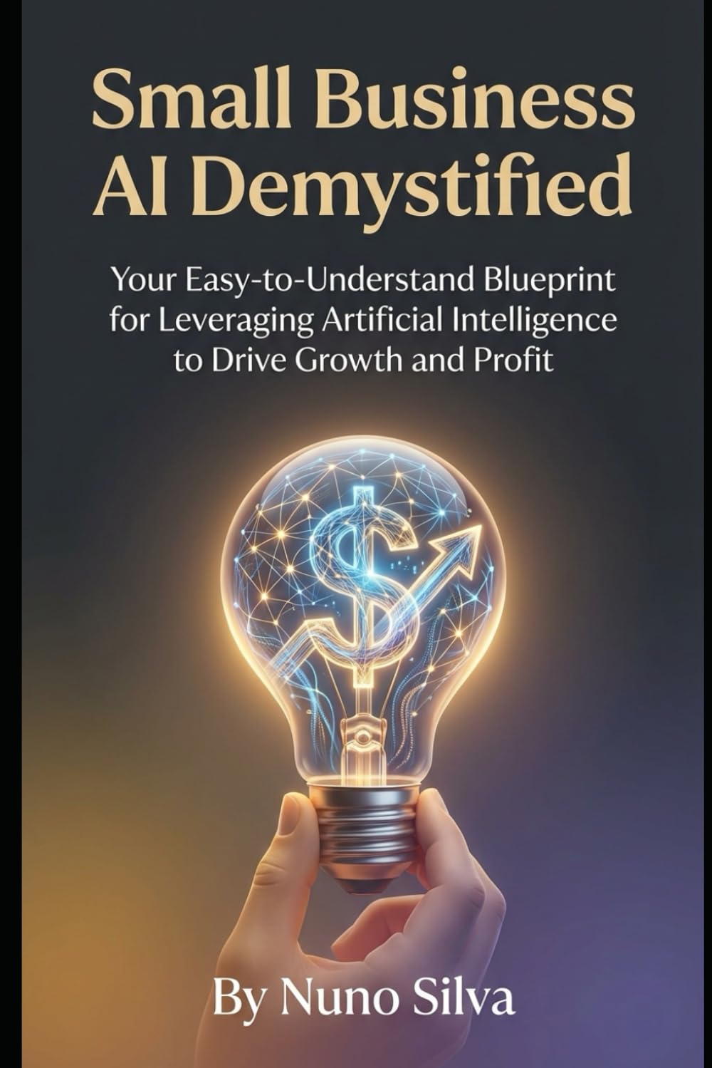 Small Business AI Demystified: Your Easy-to-Understand Blueprint for Leveraging Artificial Intelligence to Drive Growth and Profit