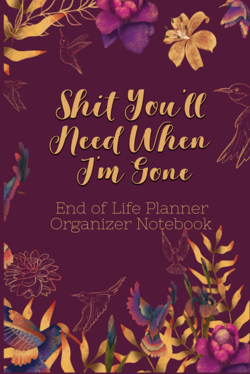 End of Life Planner Organizer Notebook : Shit You'll Need When I'm Gone: Keep All Your Important Information in One Easy-to-Find Location