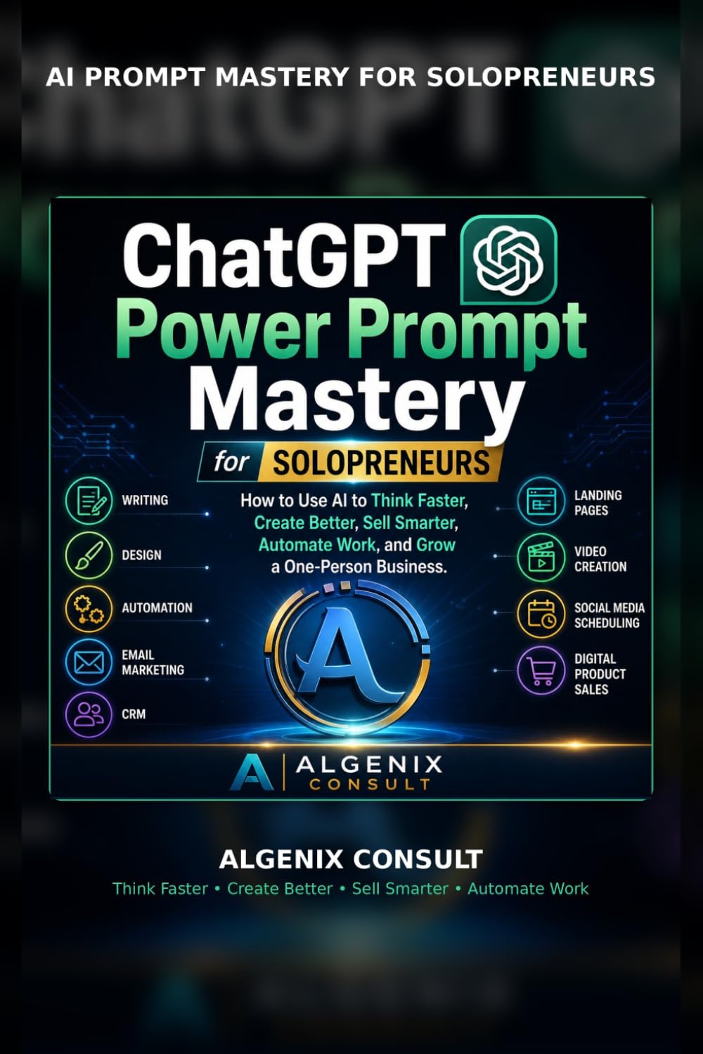 ChatGPT Power Prompt Mastery for Solopreneurs: How to Use AI to Think Faster, Create Better, Sell Smarter, Automate Work, and Grow a One-Person Business