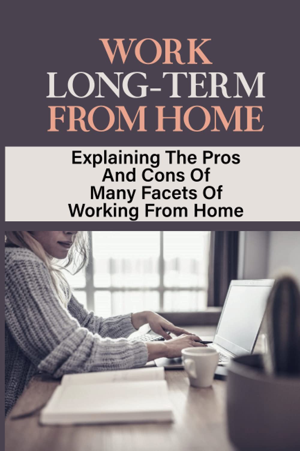 Work Long-Term From Home: Explaining The Pros And Cons Of Many Facets Of Working From Home: Working From Home