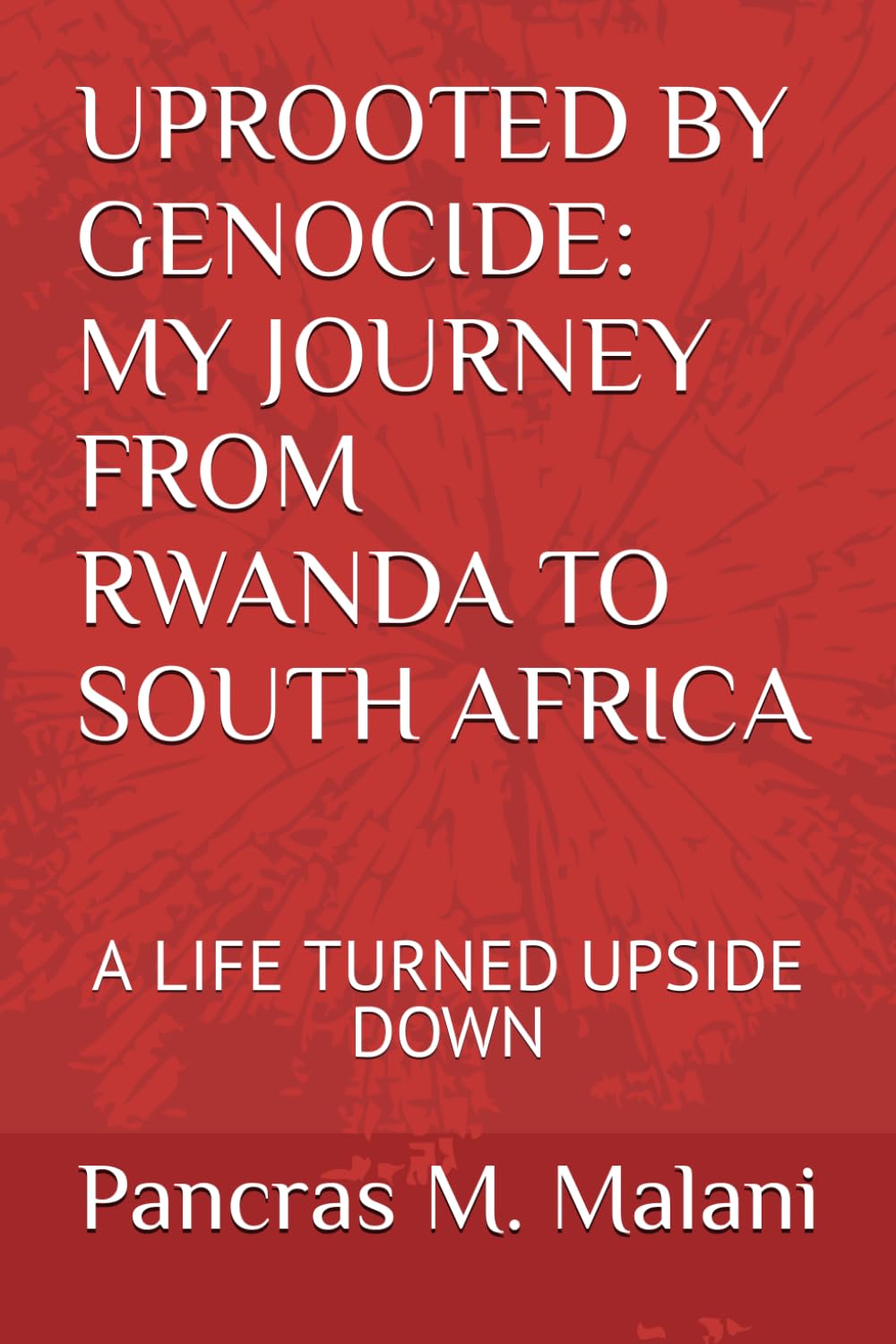 UPROOTED BY GENOCIDE: MY JOURNEY FROM RWANDA TO SOUTH AFRICA: A LIFE TURNED UPSIDE DOWN
