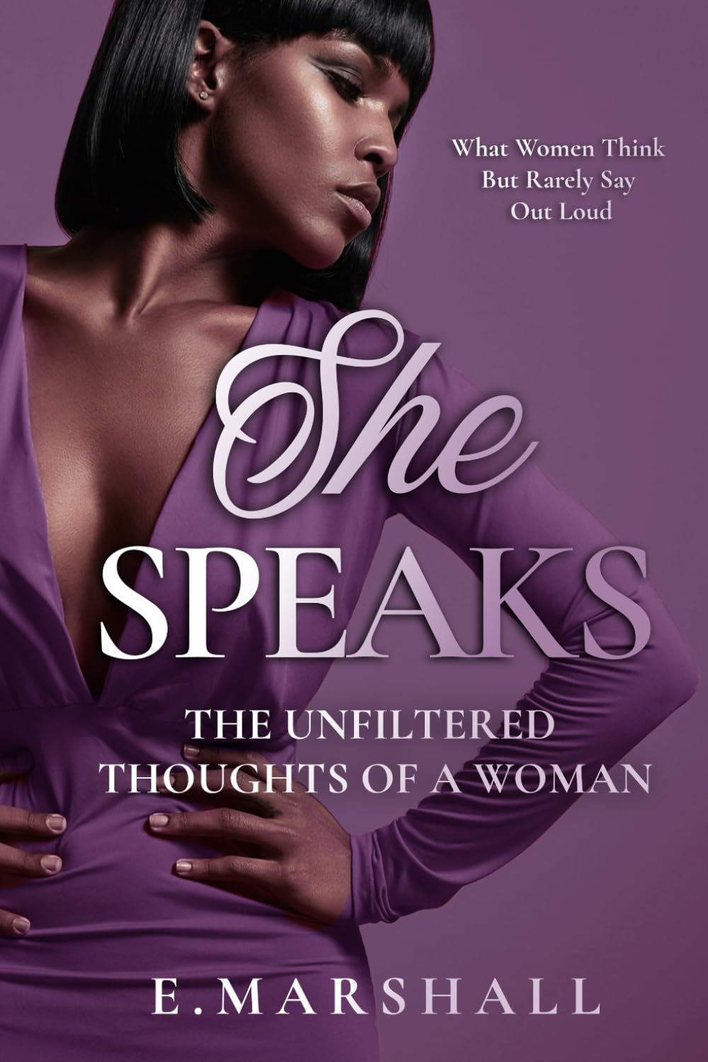 She Speaks: The Unfiltered Thoughts Of A Woman: What Women Think But Rarely Say Out Loud