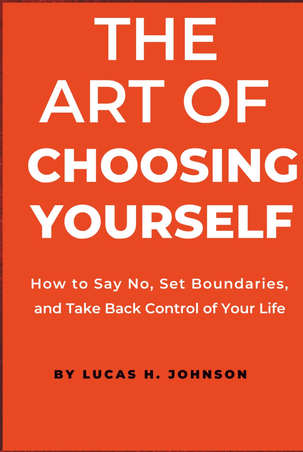THE ART OF CHOOSING YOURSELF: How to Say No, Set Boundaries, and Take Back Control of Your Life
