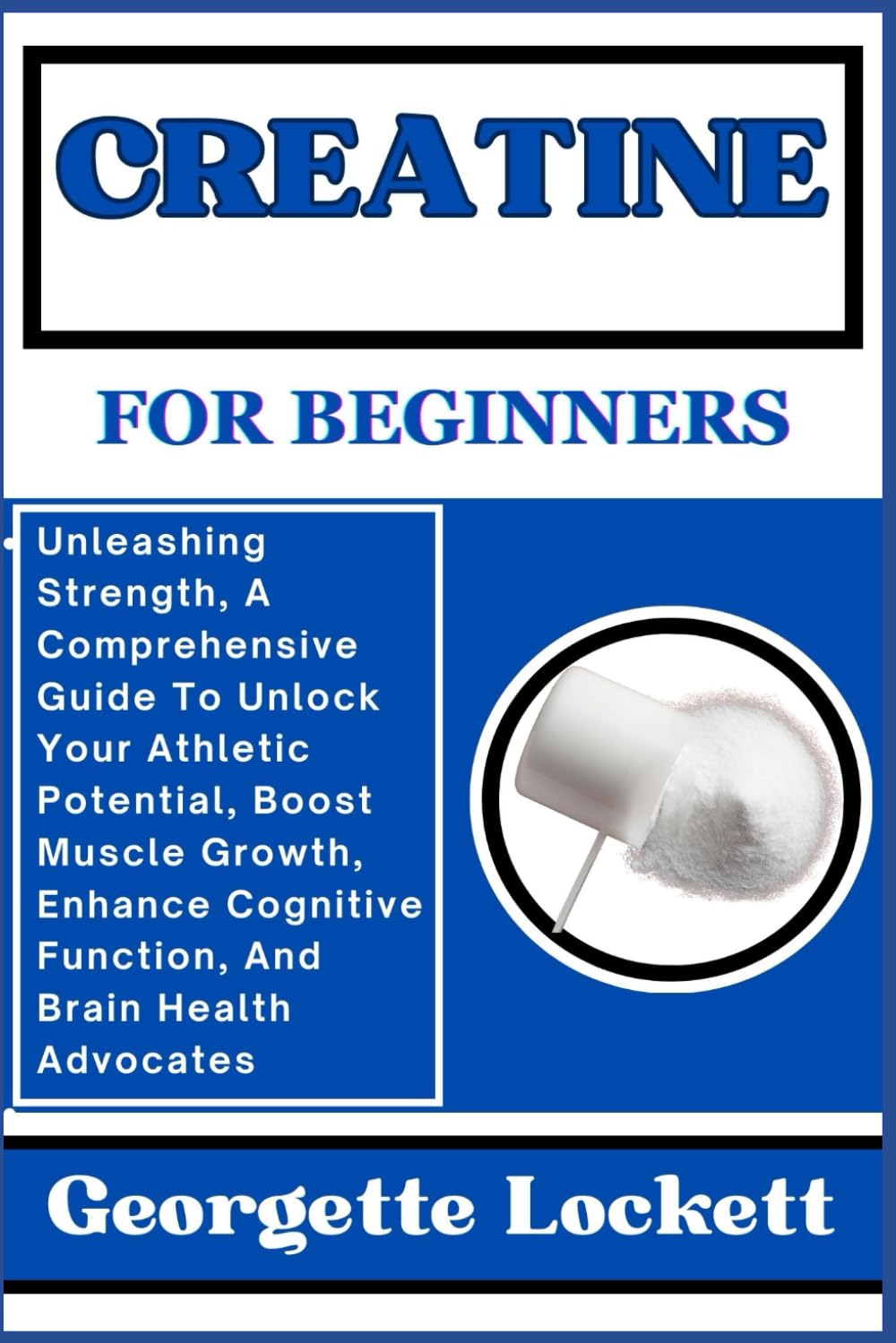 CREATINE FOR BEGINNERS: Unleashing Strength, A Comprehensive Guide To Unlock Your Athletic Potential, Boost Muscle Growth, Enhance Cognitive Function, And Brain Health Advocates