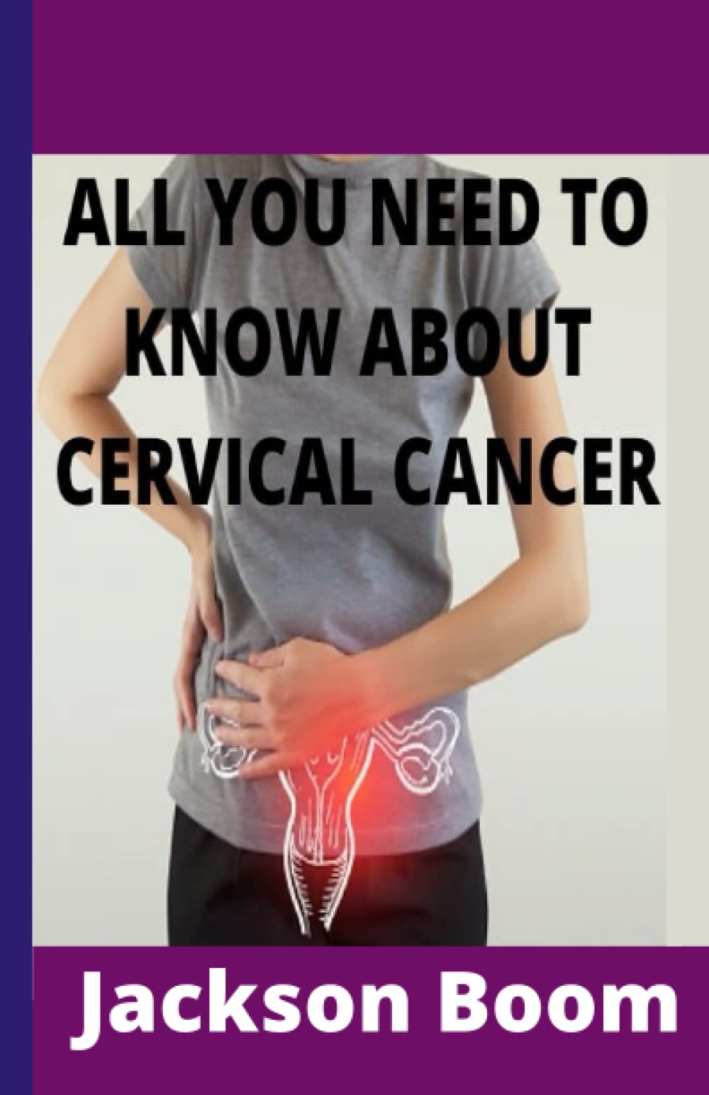 ALL YOU NEED TO KNOW ABOUT CERVICAL CANCER: Comprehensive knowledge on cervical cancer