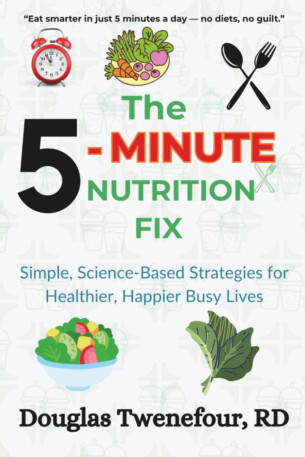 The 5-Minute Nutrition Fix: Simple, Science-Based Strategies for Healthier, Happier Busy Lives