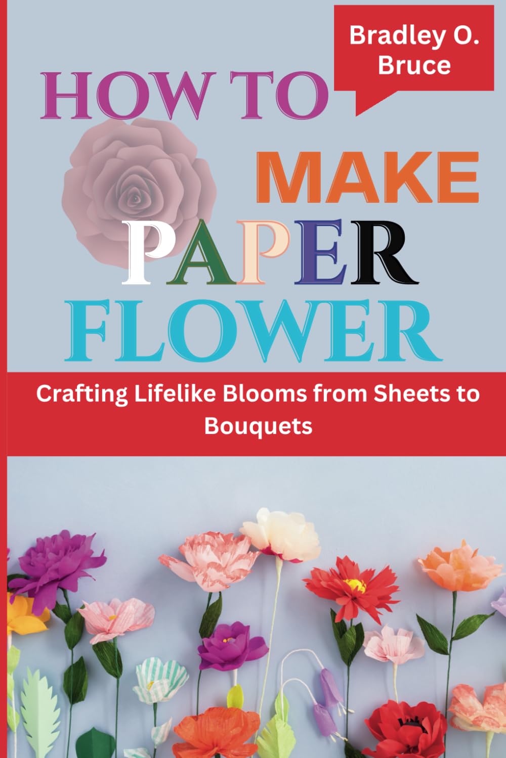 HOW TO MAKE PAPER FLOWER: Crafting Lifelike Blooms from Sheets to Bouquets