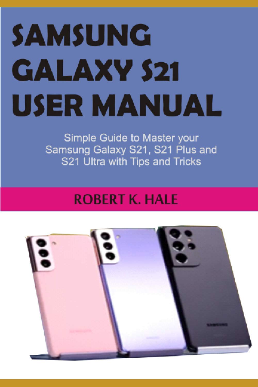 SAMSUNG GALAXY S21 USER MANUAL: Simple Guide to master your Samsung Galaxy S21, S21 Plus and S21 Ultra with Tips and Tricks