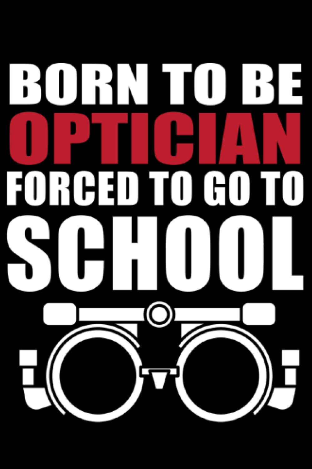 Born to be Optician Forced to go to School: Funny Optician Gift Optician Journal Optician Women Optician Student Optician Notebook - 120 Pages, 6x15