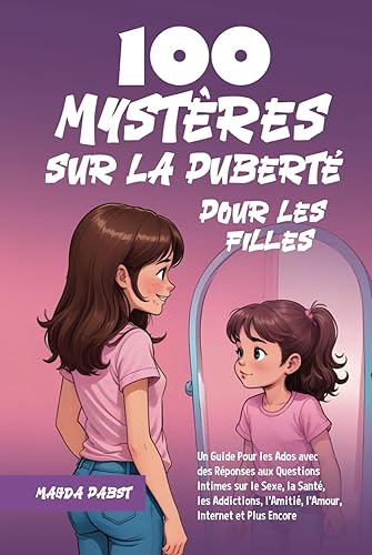 100 Mystères sur la Puberté Pour les Filles: Un Guide Pour les Ados avec des Réponses aux Questions Intimes sur le Sexe, la Santé, les Addictions, ... Internet et Plus Encore (French Edition)
